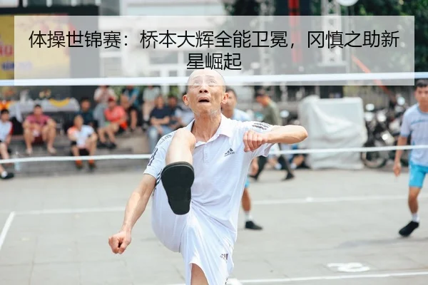 体操世锦赛：桥本大辉全能卫冕，冈慎之助新星崛起