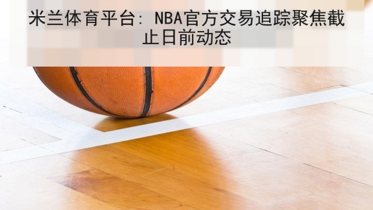 米兰体育平台: NBA官方交易追踪聚焦截止日前动态 米兰体育平台: NBA官方交易追踪聚焦截止日前动态