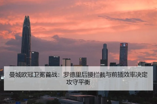 曼城欧冠卫冕首战：罗德里后腰拦截与前插效率决定攻守平衡