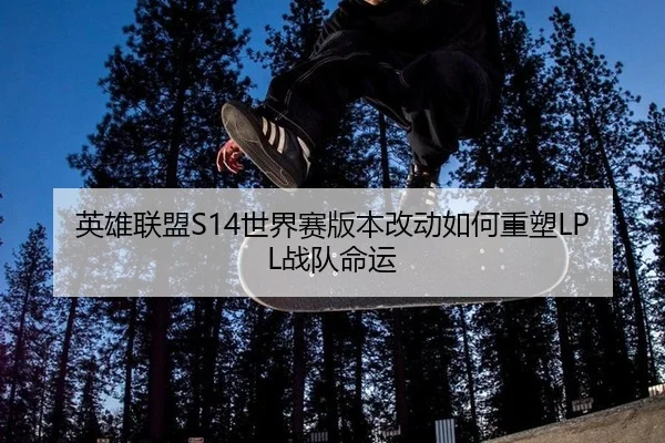 英雄联盟S14世界赛版本改动如何重塑LPL战队命运