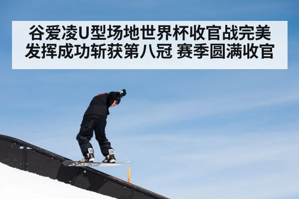 谷爱凌U型场地世界杯收官战完美发挥成功斩获第八冠 赛季圆满收官
