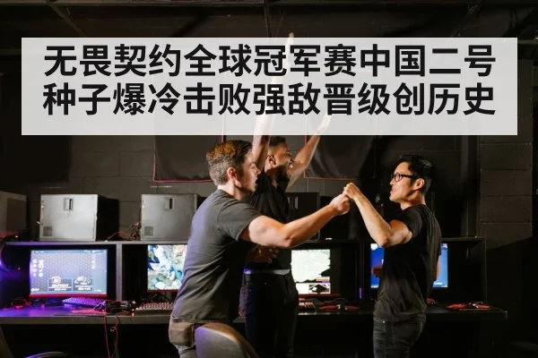 无畏契约全球冠军赛中国二号种子爆冷击败强敌晋级创历史