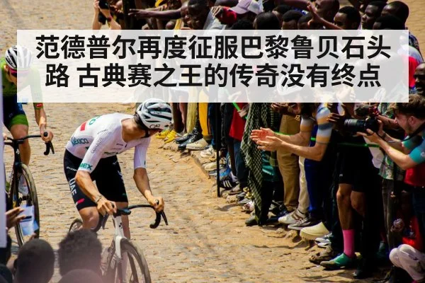 范德普尔再度征服巴黎鲁贝石头路 古典赛之王的传奇没有终点