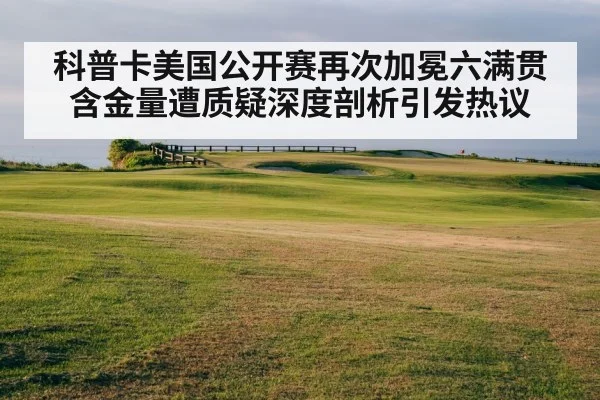 科普卡美国公开赛再次加冕六满贯含金量遭质疑深度剖析引发热议