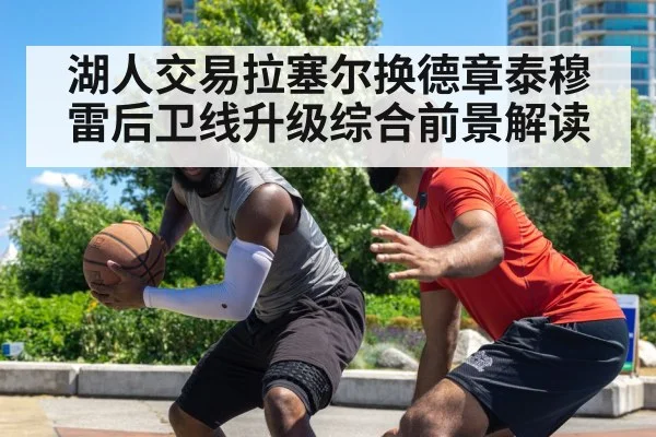 湖人交易拉塞尔换德章泰穆雷后卫线升级综合前景解读