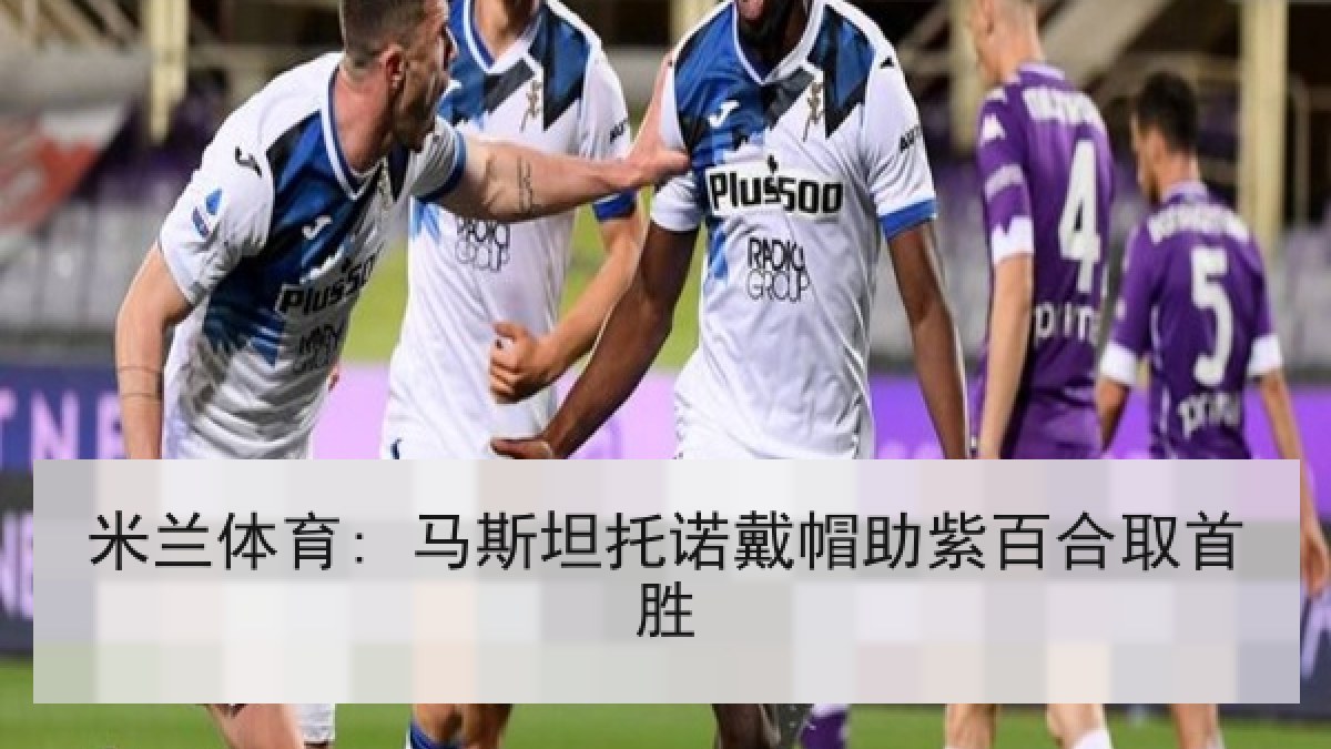 米兰体育: 马斯坦托诺戴帽助紫百合取首胜