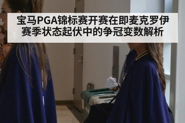 宝马PGA锦标赛开赛在即麦克罗伊赛季状态起伏中的争冠变数解析