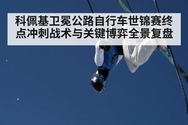 科佩基卫冕公路自行车世锦赛终点冲刺战术与关键博弈全景复盘